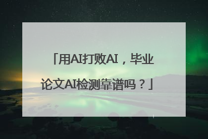 用AI打败AI，毕业论文AI检测靠谱吗？