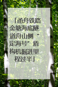 甬舟铁路金塘海底隧道舟山侧“定海号”盾构机掘进里程过半