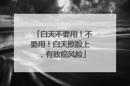 白天不要用！不要用！白天擦脸上，有致癌风险