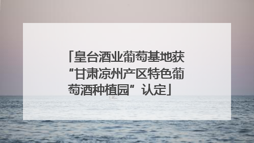 皇台酒业葡萄基地获“甘肃凉州产区特色葡萄酒种植园”认定