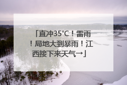 直冲35℃！雷雨！局地大到暴雨！江西接下来天气→