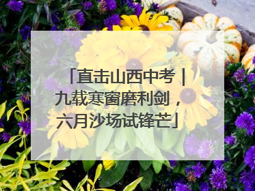 直击山西中考｜九载寒窗磨利剑，六月沙场试锋芒