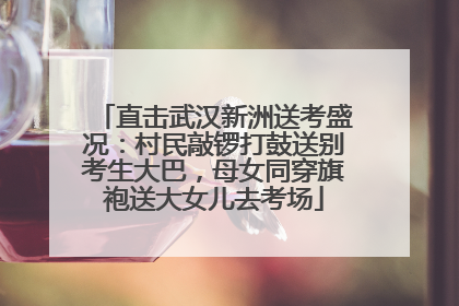 直击武汉新洲送考盛况：村民敲锣打鼓送别考生大巴，母女同穿旗袍送大女儿去考场