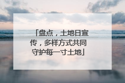 盘点，土地日宣传，多样方式共同守护每一寸土地