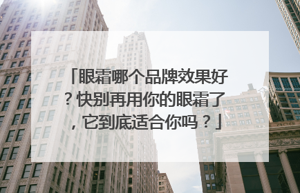 眼霜哪个品牌效果好？快别再用你的眼霜了，它到底适合你吗？
