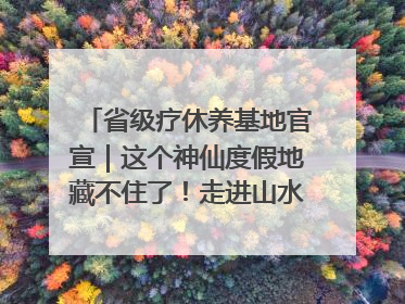 省级疗休养基地官宣｜这个神仙度假地藏不住了！走进山水秘境 开启一场野奢度假之旅！