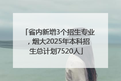 省内新增3个招生专业，烟大2025年本科招生总计划7520人