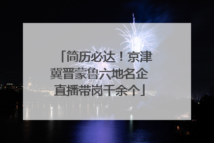 简历必达！京津冀晋蒙鲁六地名企直播带岗千余个