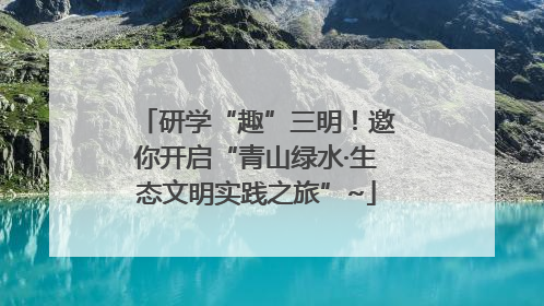 研学“趣”三明！邀你开启“青山绿水·生态文明实践之旅”~