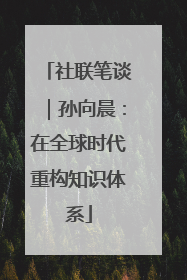 社联笔谈｜孙向晨：在全球时代重构知识体系