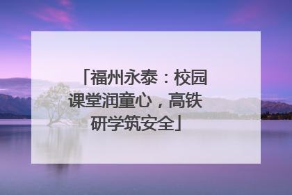 福州永泰：校园课堂润童心，高铁研学筑安全