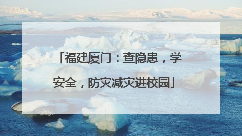 福建厦门：查隐患，学安全，防灾减灾进校园