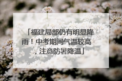 福建局部仍有明显降雨！中考期间气温较高，注意防暑降温