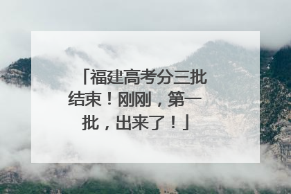 福建高考分三批结束！刚刚，第一批，出来了！