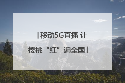 移动5G直播 让樱桃“红”遍全国