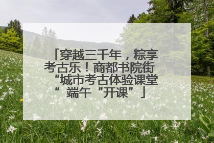 穿越三千年，粽享考古乐！商都书院街“城市考古体验课堂”端午“开课”