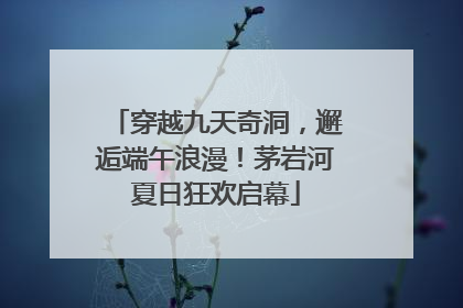 穿越九天奇洞，邂逅端午浪漫！茅岩河夏日狂欢启幕