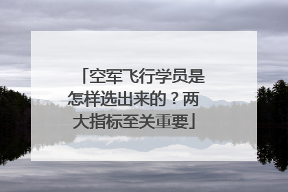 空军飞行学员是怎样选出来的？两大指标至关重要