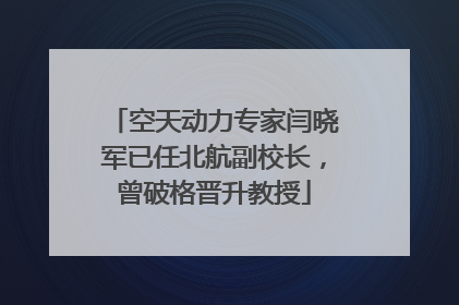 空天动力专家闫晓军已任北航副校长，曾破格晋升教授