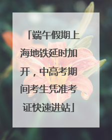 端午假期上海地铁延时加开，中高考期间考生凭准考证快速进站