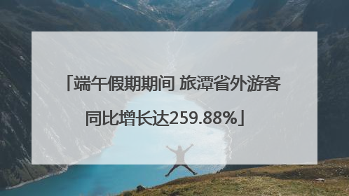 端午假期期间 旅潭省外游客同比增长达259.88%