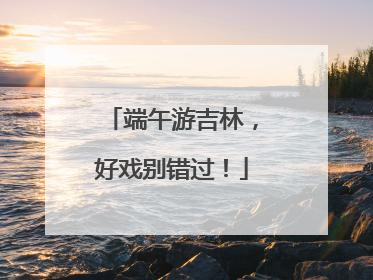 端午游吉林，好戏别错过！