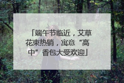 端午节临近，艾草花束热销，寓意“高中”香包大受欢迎