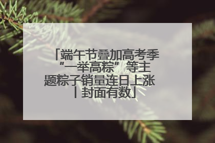 端午节叠加高考季 “一举高粽”等主题粽子销量连日上涨丨封面有数