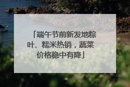 端午节前新发地粽叶、糯米热销，蔬菜价格稳中有降