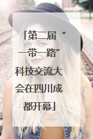 第二届“一带一路”科技交流大会在四川成都开幕