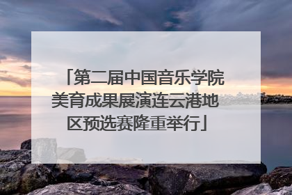 第二届中国音乐学院美育成果展演连云港地区预选赛隆重举行