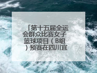 第十五届全运会群众比赛女子篮球项目（B组）预赛在四川宜宾南溪开赛