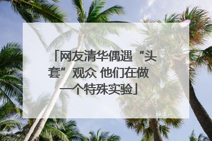 网友清华偶遇“头套”观众 他们在做一个特殊实验