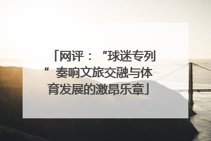 网评：“球迷专列”奏响文旅交融与体育发展的激昂乐章