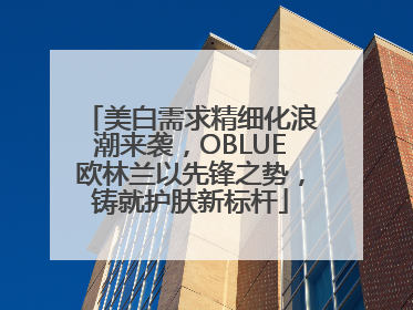 美白需求精细化浪潮来袭，OBLUE欧林兰以先锋之势，铸就护肤新标杆