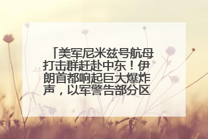 美军尼米兹号航母打击群赶赴中东！伊朗首都响起巨大爆炸声，以军警告部分区域民众紧急撤离