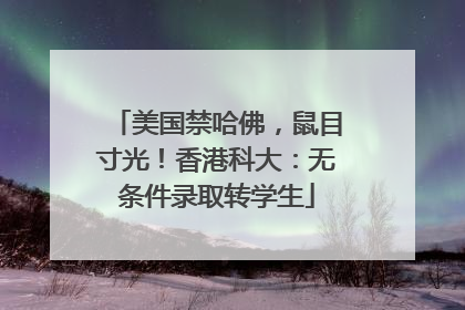 美国禁哈佛，鼠目寸光！香港科大：无条件录取转学生