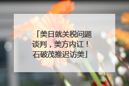 美日就关税问题谈判，美方内讧！石破茂推迟访美