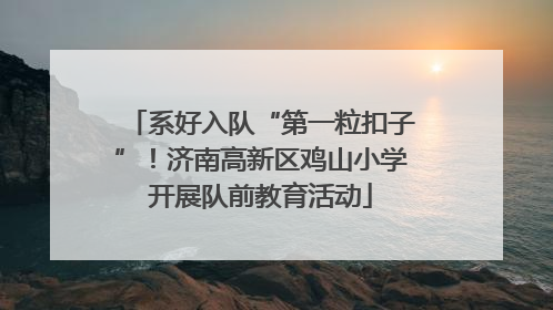 系好入队“第一粒扣子”！济南高新区鸡山小学开展队前教育活动