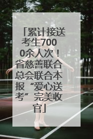 累计接送考生7000余人次！省慈善联合总会联合本报“爱心送考”完美收官