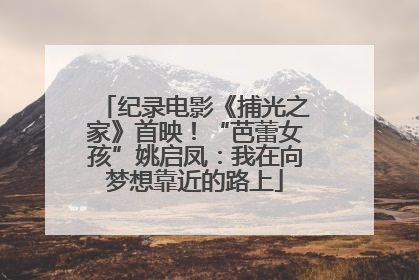 纪录电影《捕光之家》首映！“芭蕾女孩”姚启凤：我在向梦想靠近的路上
