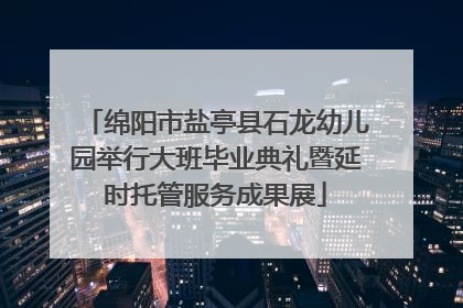 绵阳市盐亭县石龙幼儿园举行大班毕业典礼暨延时托管服务成果展