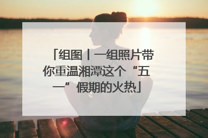 组图丨一组照片带你重温湘潭这个“五一”假期的火热
