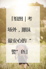 组图｜考场外，那抹最安心的“警”色