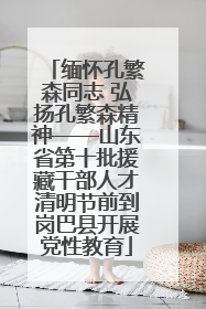 缅怀孔繁森同志 弘扬孔繁森精神——山东省第十批援藏干部人才清明节前到岗巴县开展党性教育