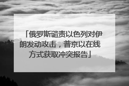 俄罗斯谴责以色列对伊朗发动攻击，普京以在线方式获取冲突报告