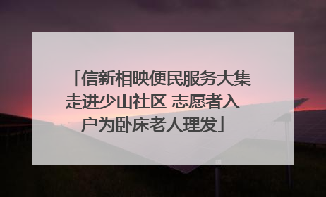 信新相映便民服务大集走进少山社区 志愿者入户为卧床老人理发
