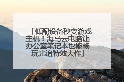 低配设备秒变游戏主机！海马云电脑让办公室笔记本也能畅玩光追特效大作