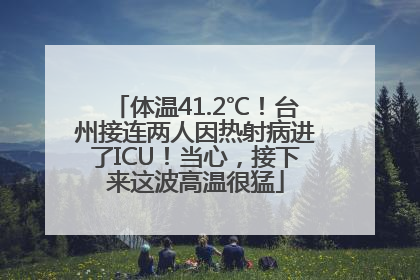 体温41.2℃！台州接连两人因热射病进了ICU！当心，接下来这波高温很猛