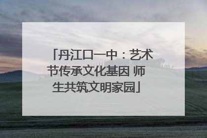丹江口一中：艺术节传承文化基因 师生共筑文明家园
